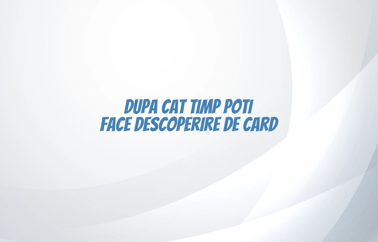 dupa cat timp poti face descoperire de card
