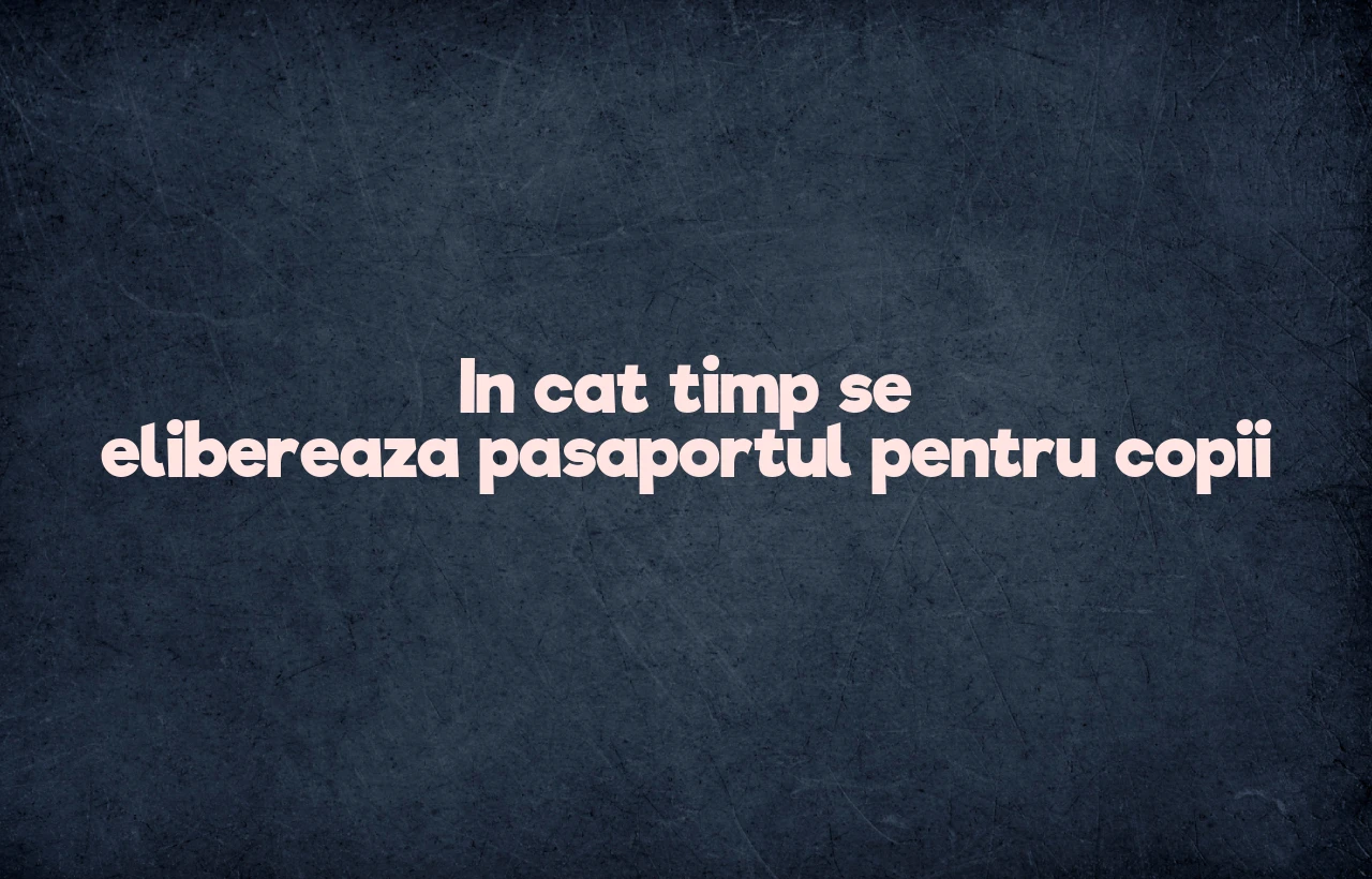 in cat timp se elibereaza pasaportul pentru copii