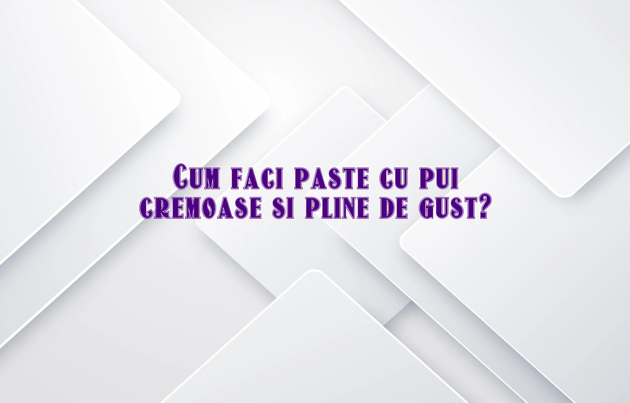 Cum faci paste cu pui cremoase si pline de gust?